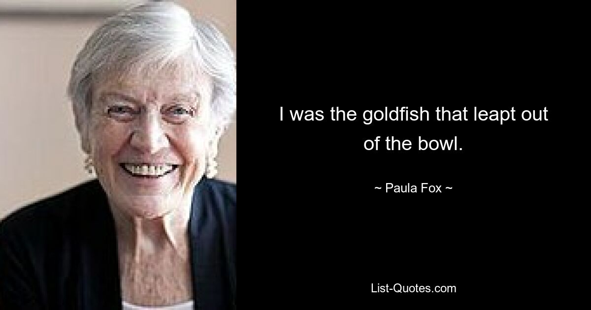 I was the goldfish that leapt out of the bowl. — © Paula Fox