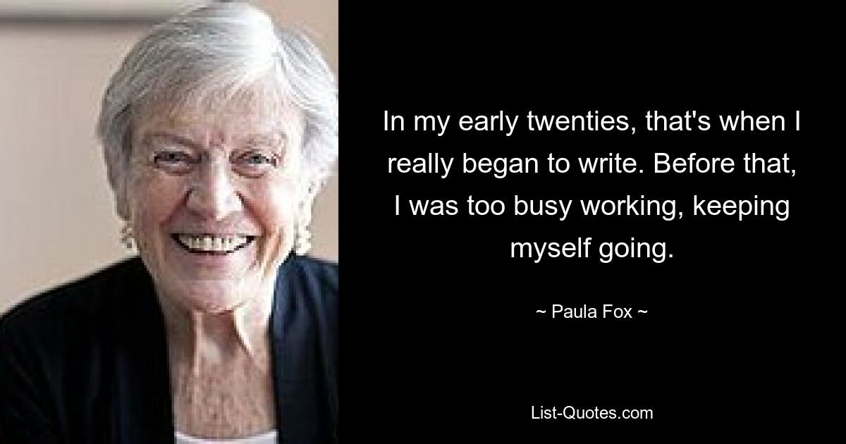 In my early twenties, that's when I really began to write. Before that, I was too busy working, keeping myself going. — © Paula Fox