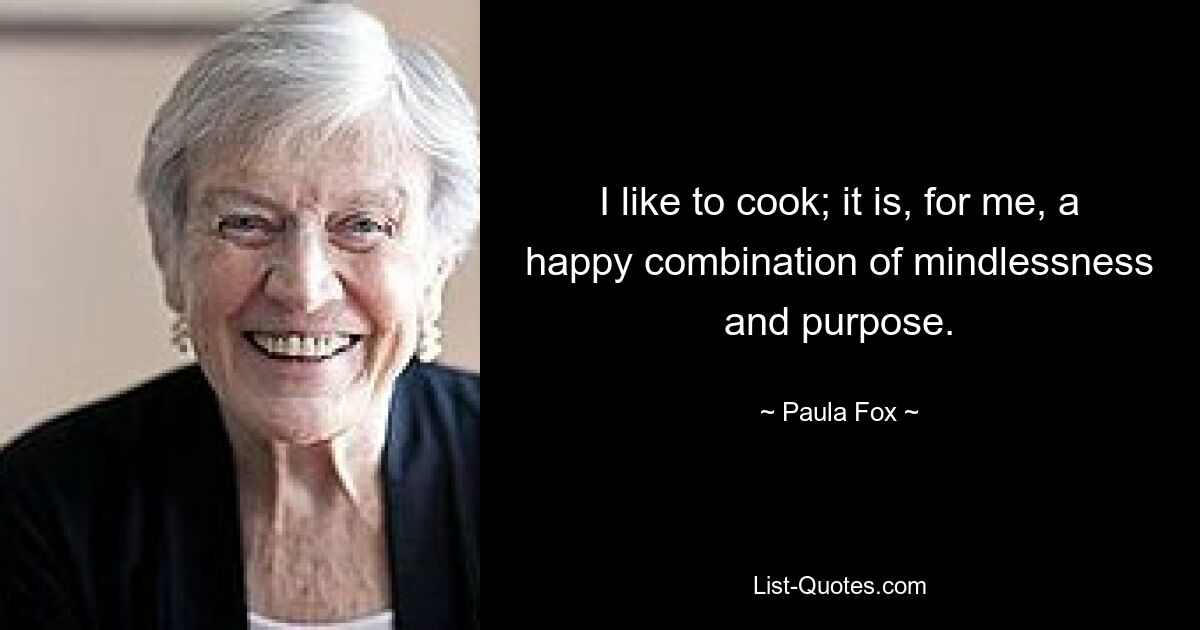 I like to cook; it is, for me, a happy combination of mindlessness and purpose. — © Paula Fox