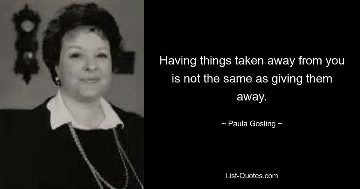 Having things taken away from you is not the same as giving them away. — © Paula Gosling