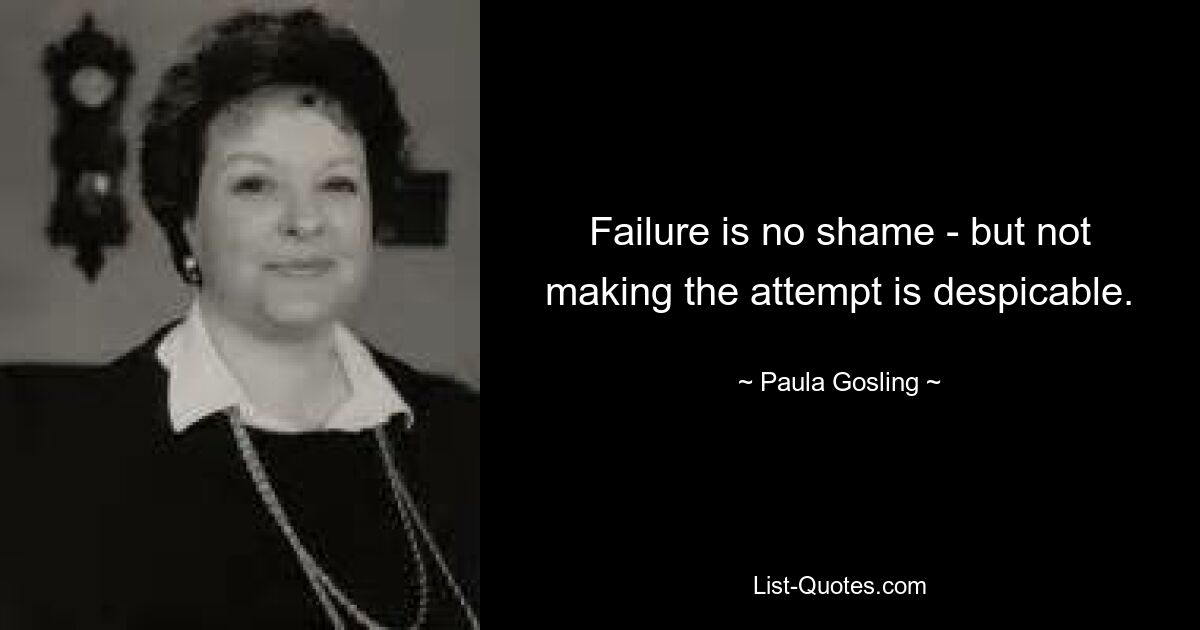 Failure is no shame - but not making the attempt is despicable. — © Paula Gosling