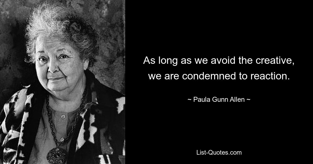 As long as we avoid the creative, we are condemned to reaction. — © Paula Gunn Allen