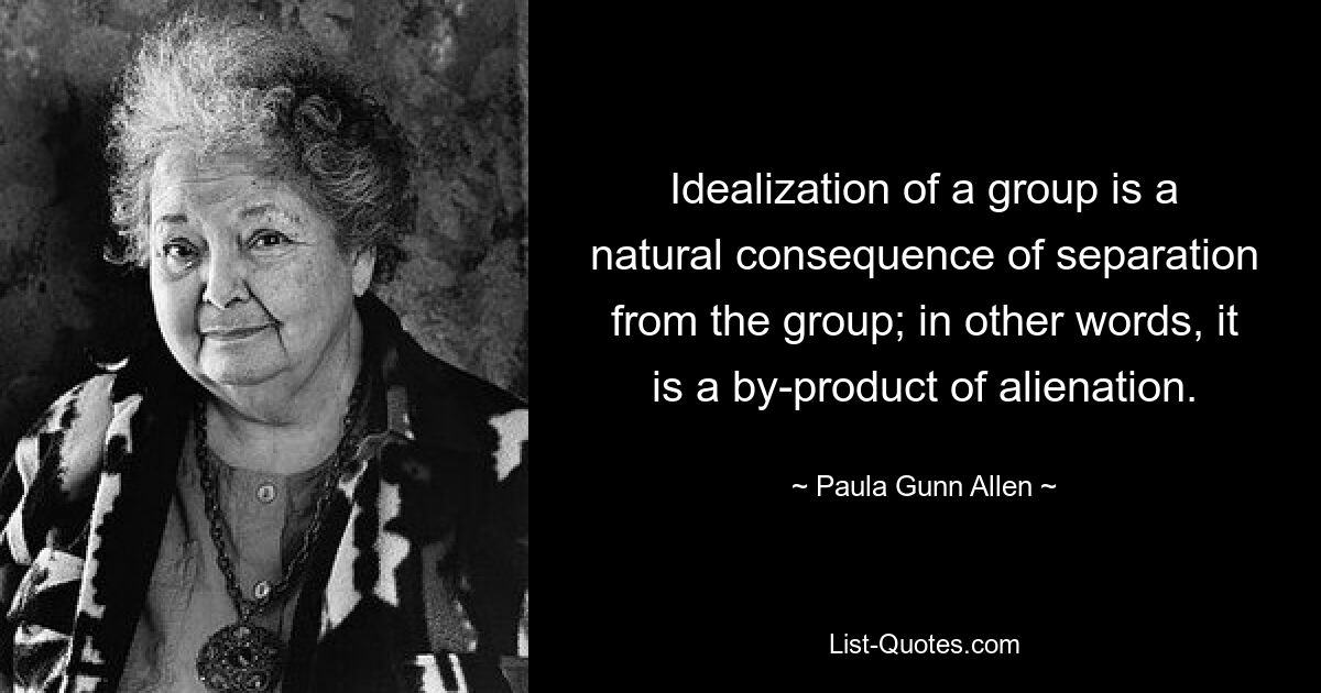 Idealization of a group is a natural consequence of separation from the group; in other words, it is a by-product of alienation. — © Paula Gunn Allen