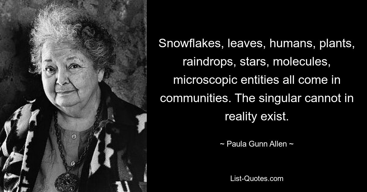 Snowflakes, leaves, humans, plants, raindrops, stars, molecules, microscopic entities all come in communities. The singular cannot in reality exist. — © Paula Gunn Allen