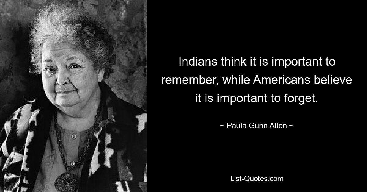 Indians think it is important to remember, while Americans believe it is important to forget. — © Paula Gunn Allen