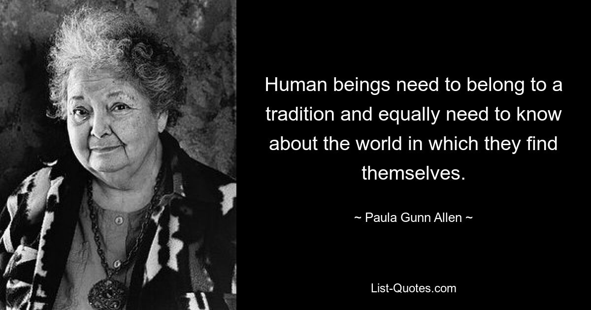 Human beings need to belong to a tradition and equally need to know about the world in which they find themselves. — © Paula Gunn Allen