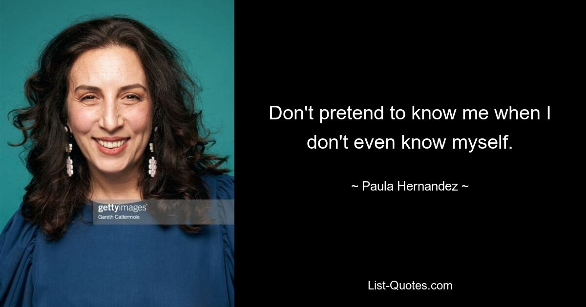 Don't pretend to know me when I don't even know myself. — © Paula Hernandez