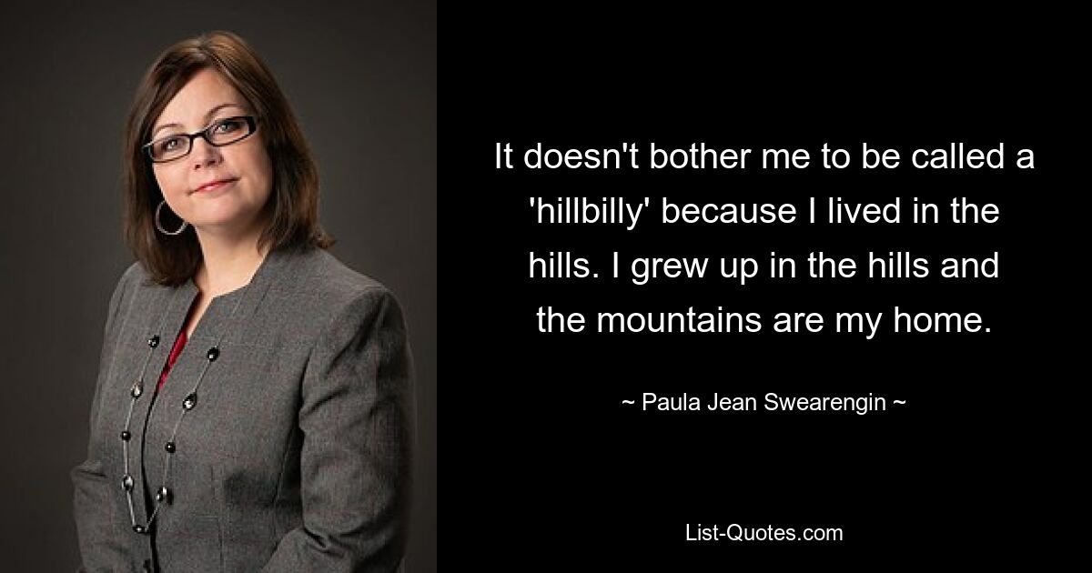 It doesn't bother me to be called a 'hillbilly' because I lived in the hills. I grew up in the hills and the mountains are my home. — © Paula Jean Swearengin