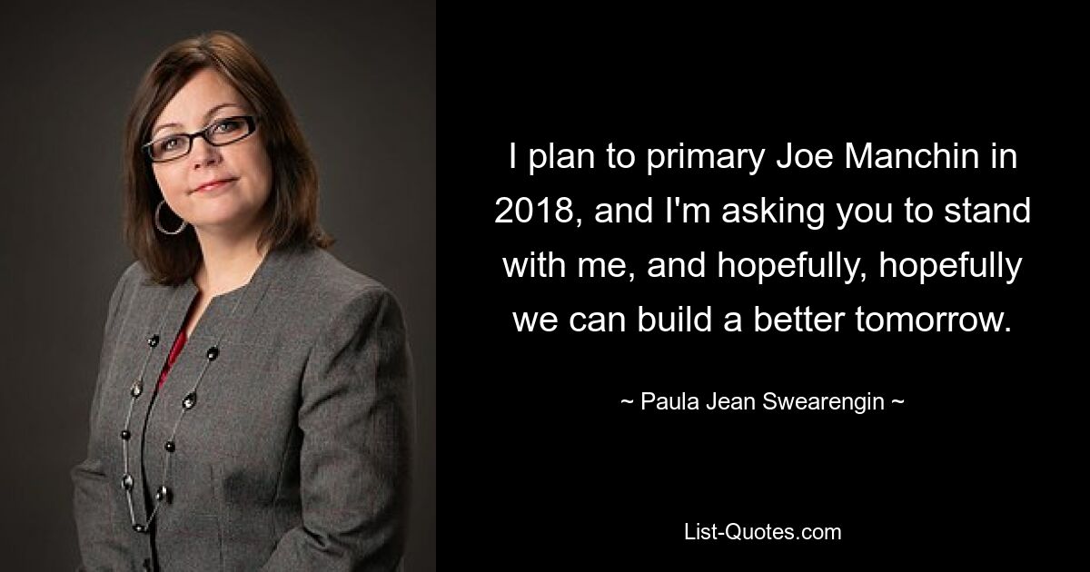 I plan to primary Joe Manchin in 2018, and I'm asking you to stand with me, and hopefully, hopefully we can build a better tomorrow. — © Paula Jean Swearengin