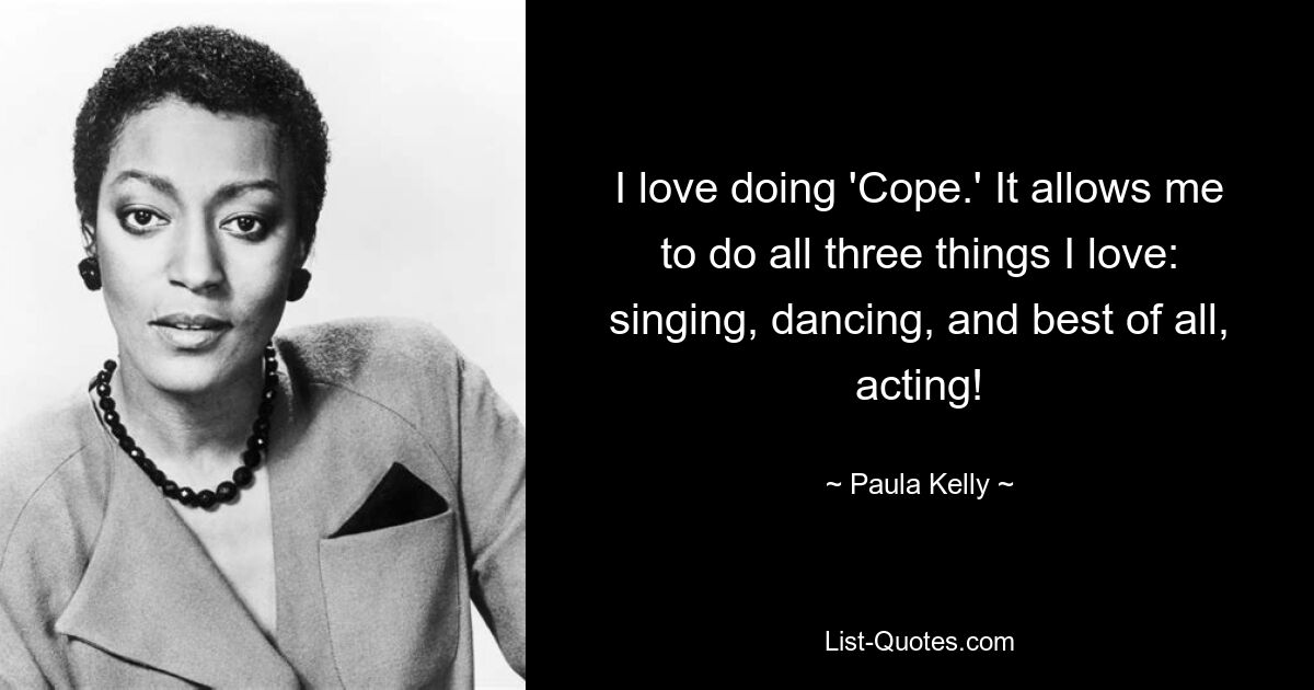 I love doing 'Cope.' It allows me to do all three things I love: singing, dancing, and best of all, acting! — © Paula Kelly