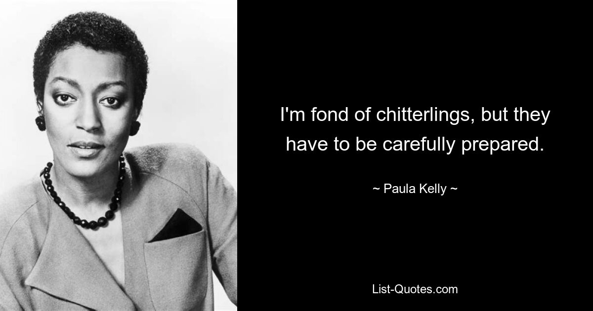 I'm fond of chitterlings, but they have to be carefully prepared. — © Paula Kelly