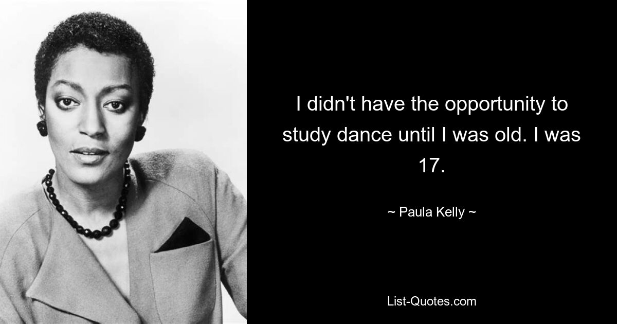 I didn't have the opportunity to study dance until I was old. I was 17. — © Paula Kelly