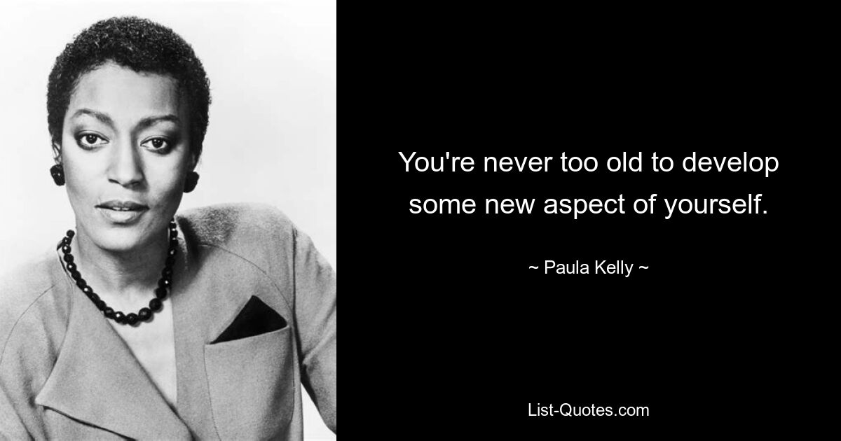 You're never too old to develop some new aspect of yourself. — © Paula Kelly