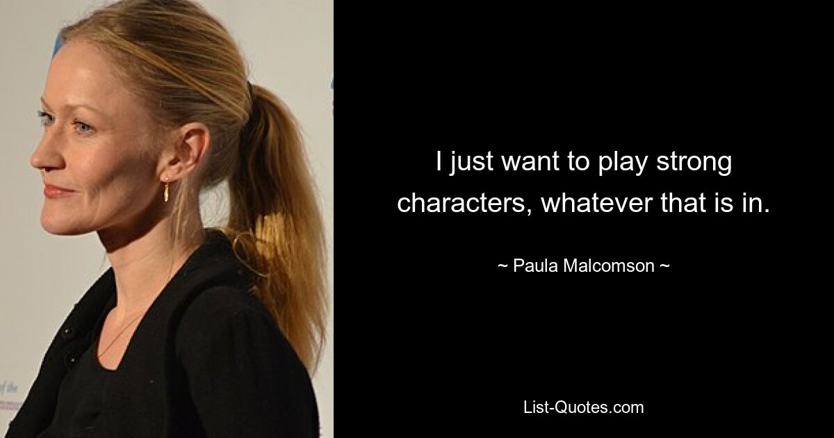 I just want to play strong characters, whatever that is in. — © Paula Malcomson