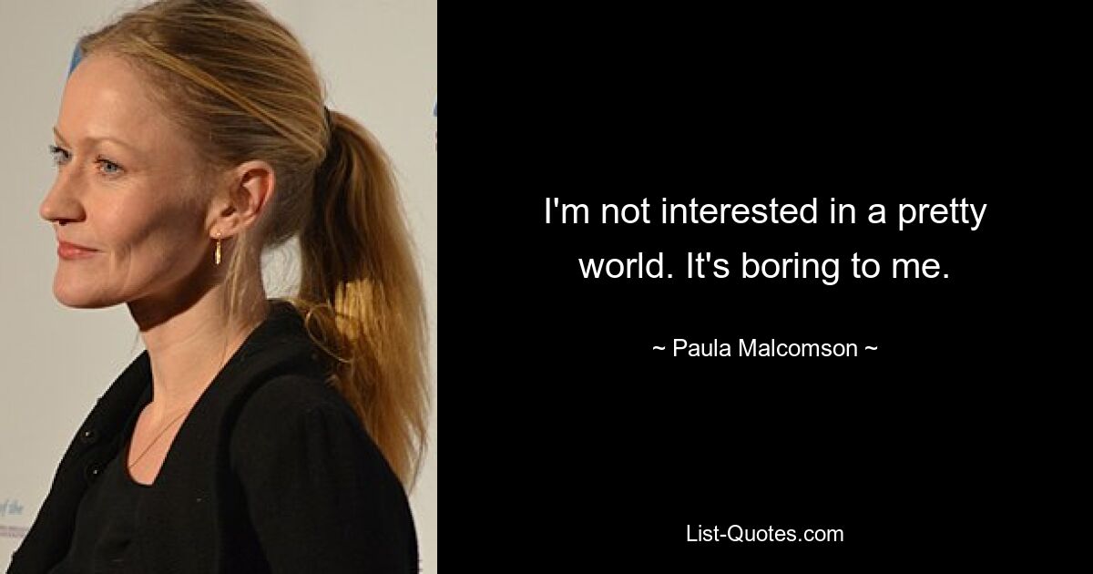 I'm not interested in a pretty world. It's boring to me. — © Paula Malcomson