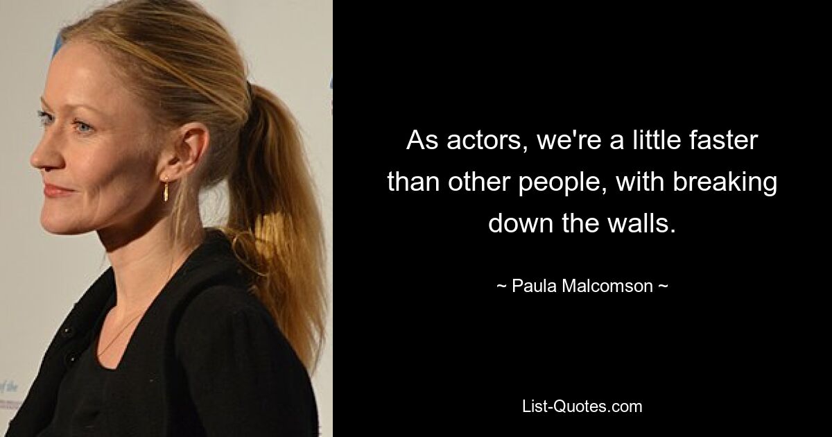 As actors, we're a little faster than other people, with breaking down the walls. — © Paula Malcomson