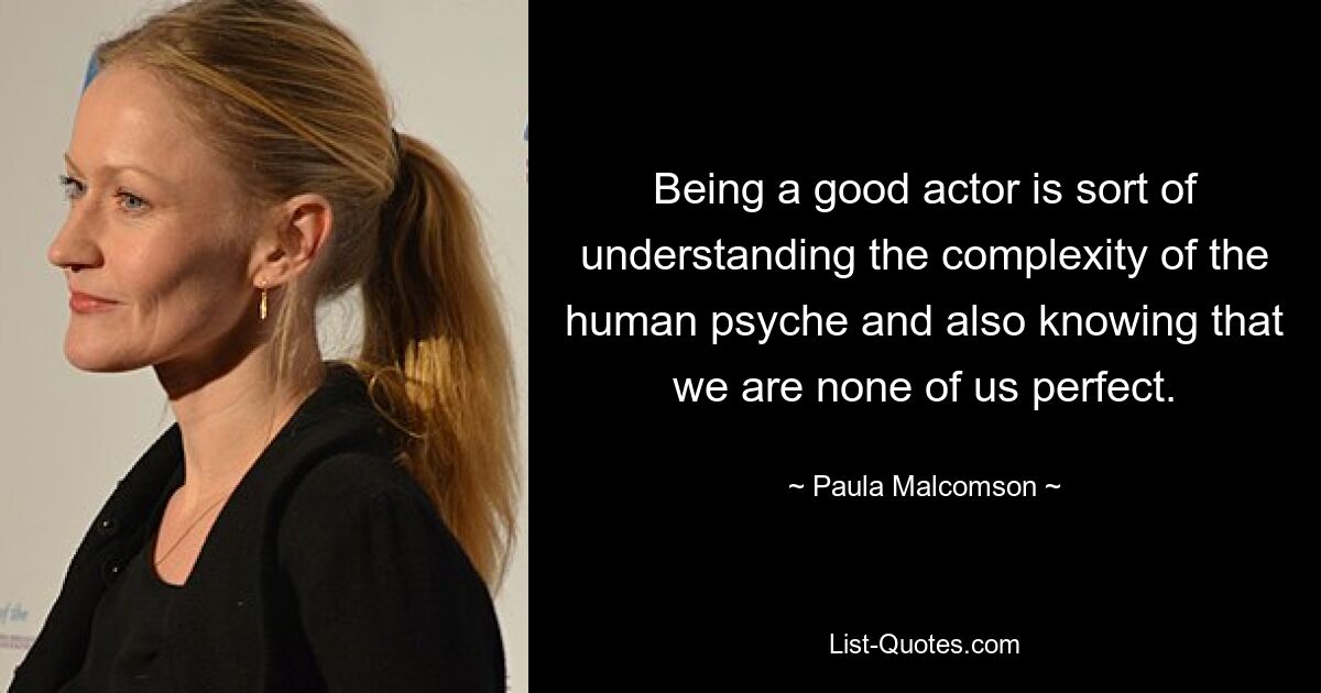 Being a good actor is sort of understanding the complexity of the human psyche and also knowing that we are none of us perfect. — © Paula Malcomson