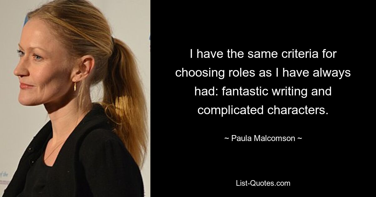 I have the same criteria for choosing roles as I have always had: fantastic writing and complicated characters. — © Paula Malcomson