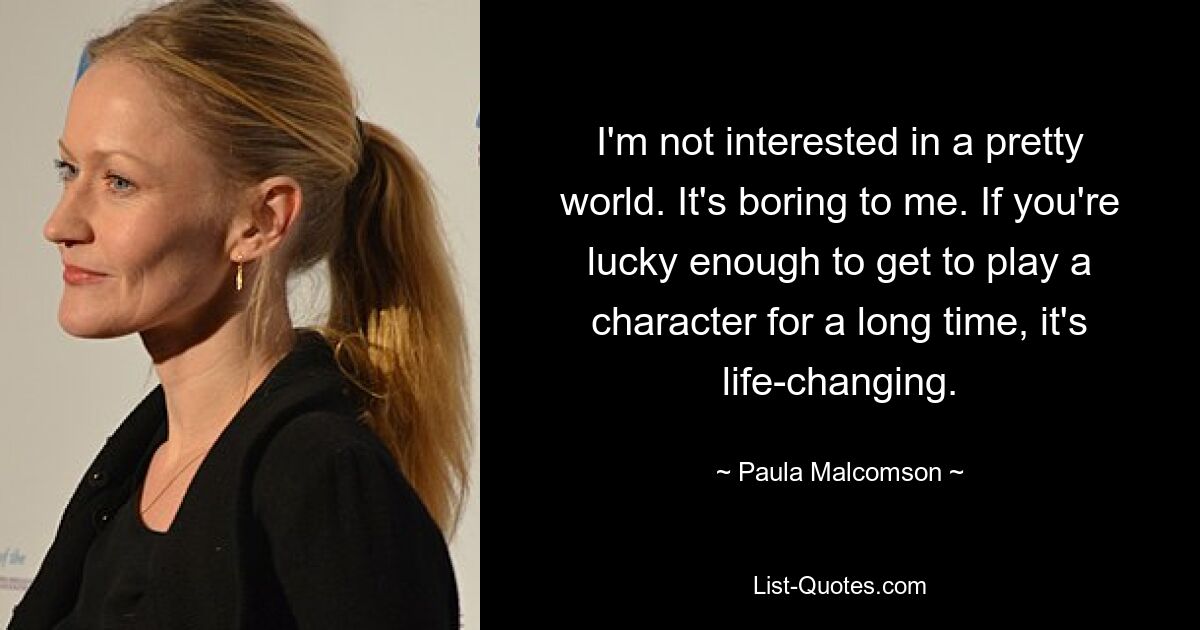 I'm not interested in a pretty world. It's boring to me. If you're lucky enough to get to play a character for a long time, it's life-changing. — © Paula Malcomson