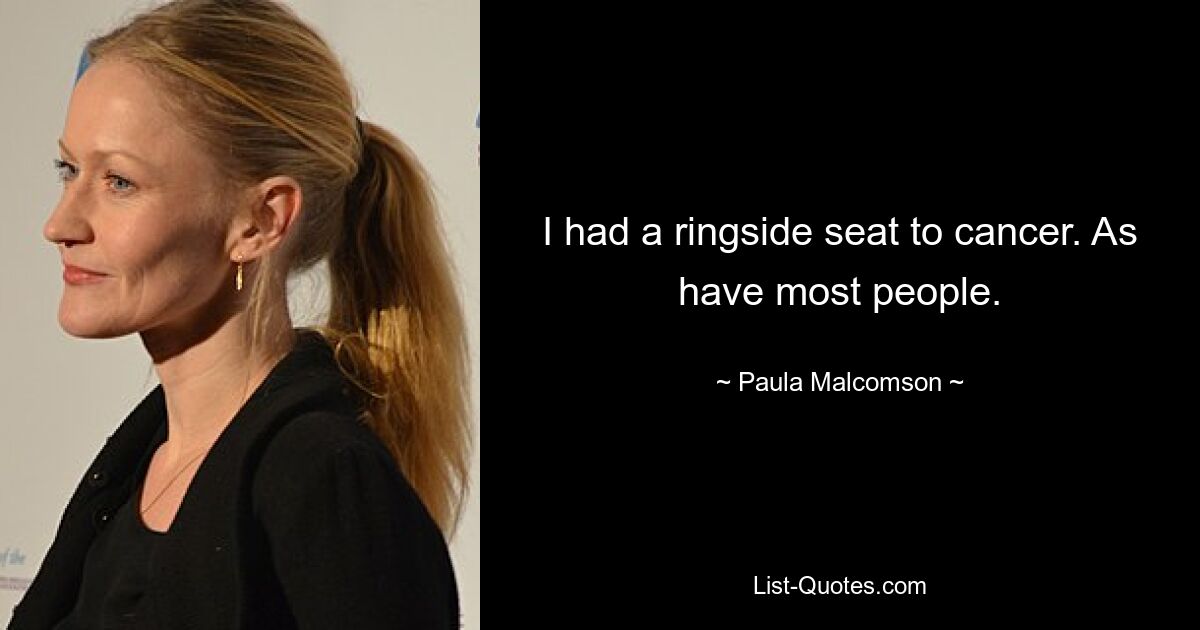 I had a ringside seat to cancer. As have most people. — © Paula Malcomson