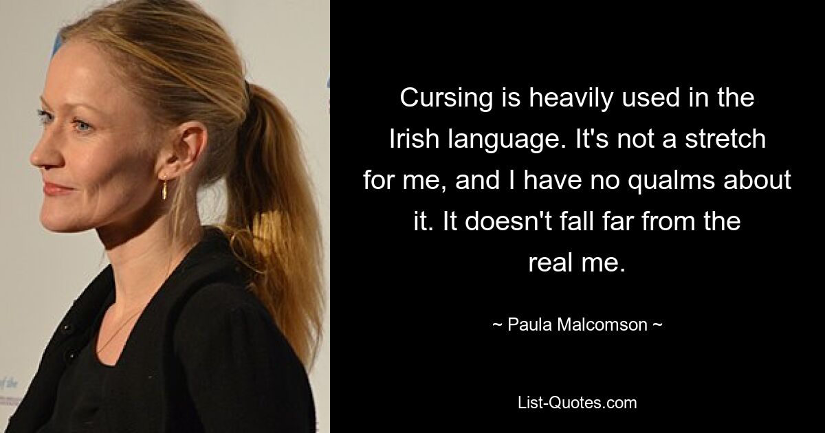 Cursing is heavily used in the Irish language. It's not a stretch for me, and I have no qualms about it. It doesn't fall far from the real me. — © Paula Malcomson