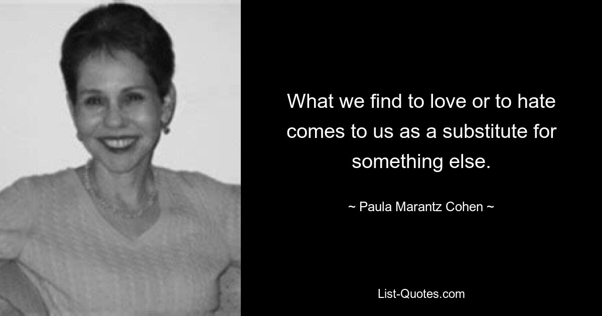 What we find to love or to hate comes to us as a substitute for something else. — © Paula Marantz Cohen