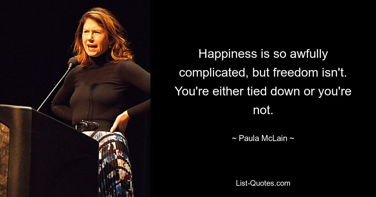 Happiness is so awfully complicated, but freedom isn't. You're either tied down or you're not. — © Paula McLain