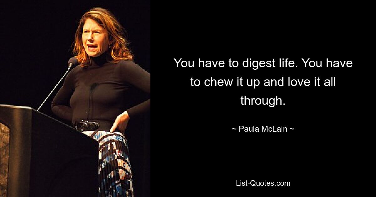 You have to digest life. You have to chew it up and love it all through. — © Paula McLain