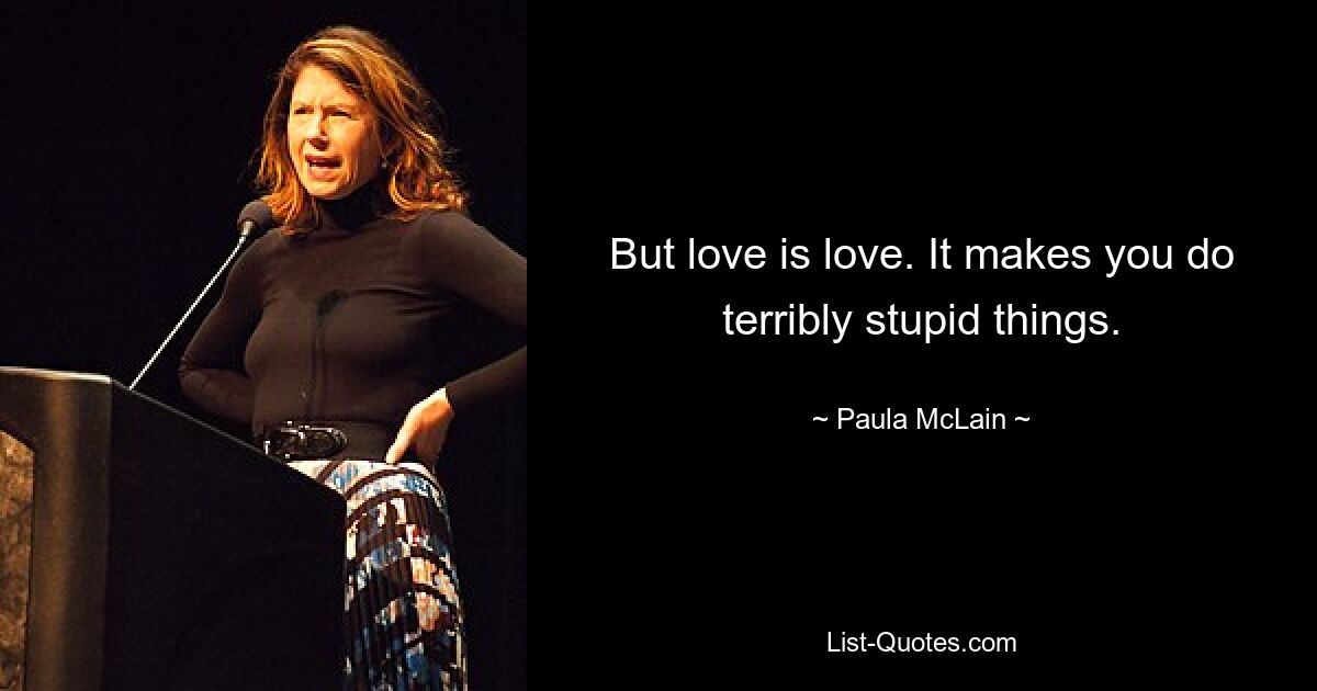 But love is love. It makes you do terribly stupid things. — © Paula McLain