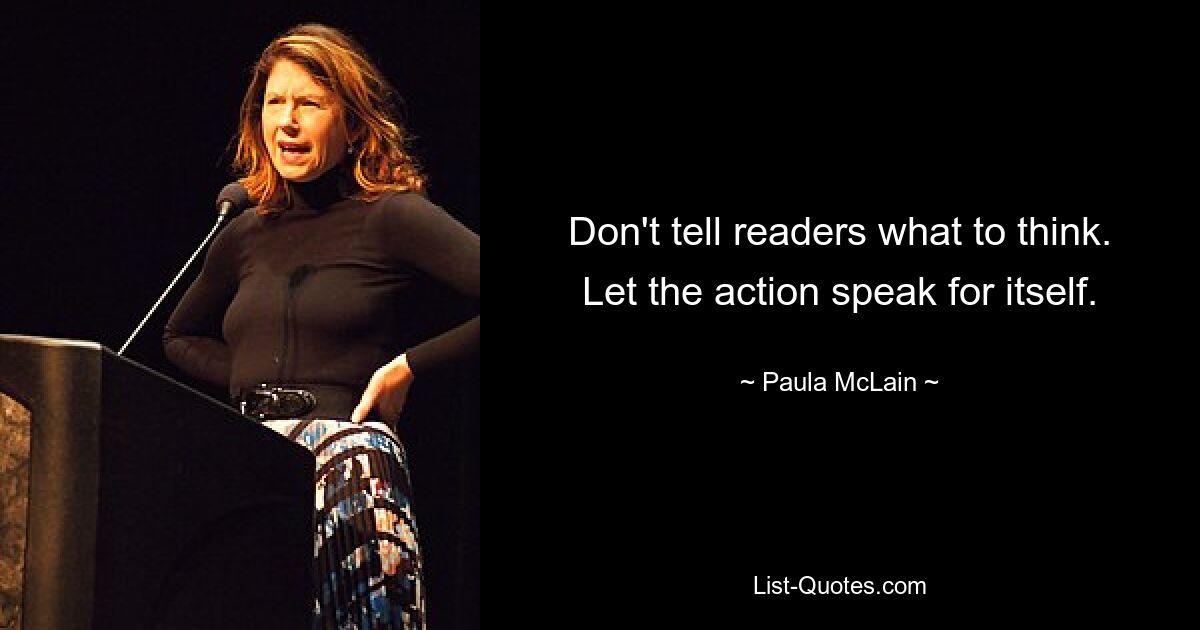 Don't tell readers what to think. Let the action speak for itself. — © Paula McLain