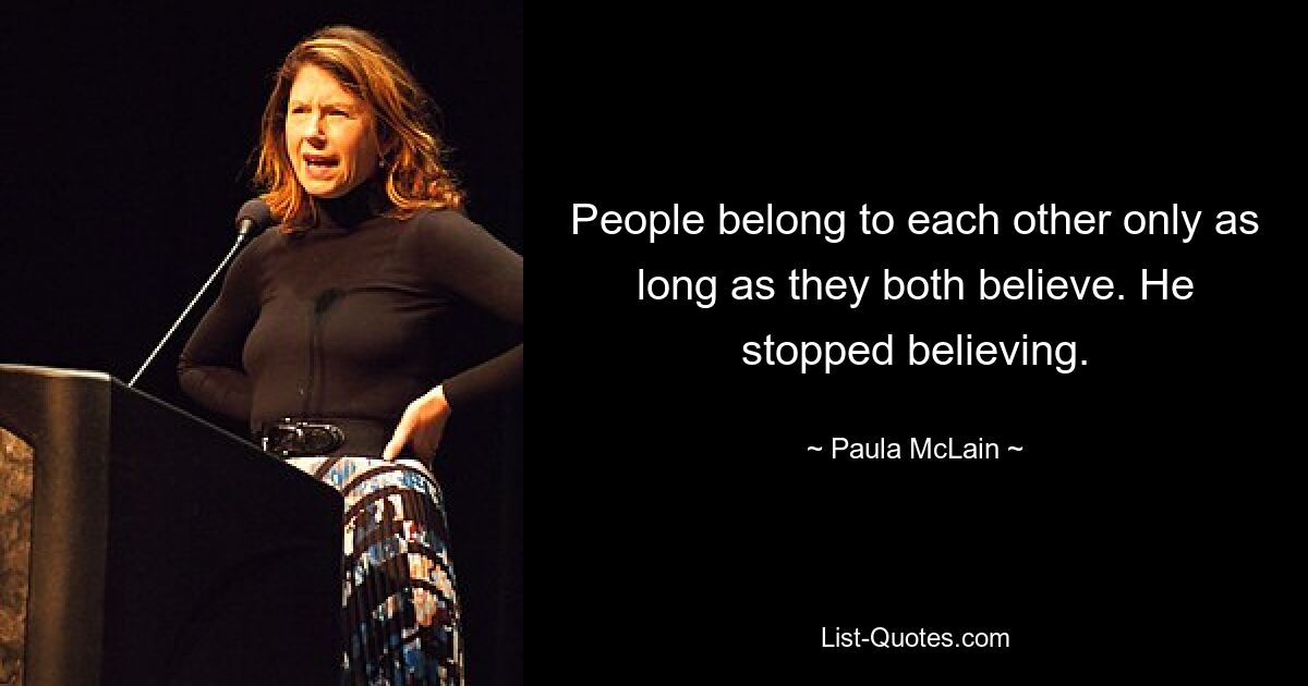 People belong to each other only as long as they both believe. He stopped believing. — © Paula McLain