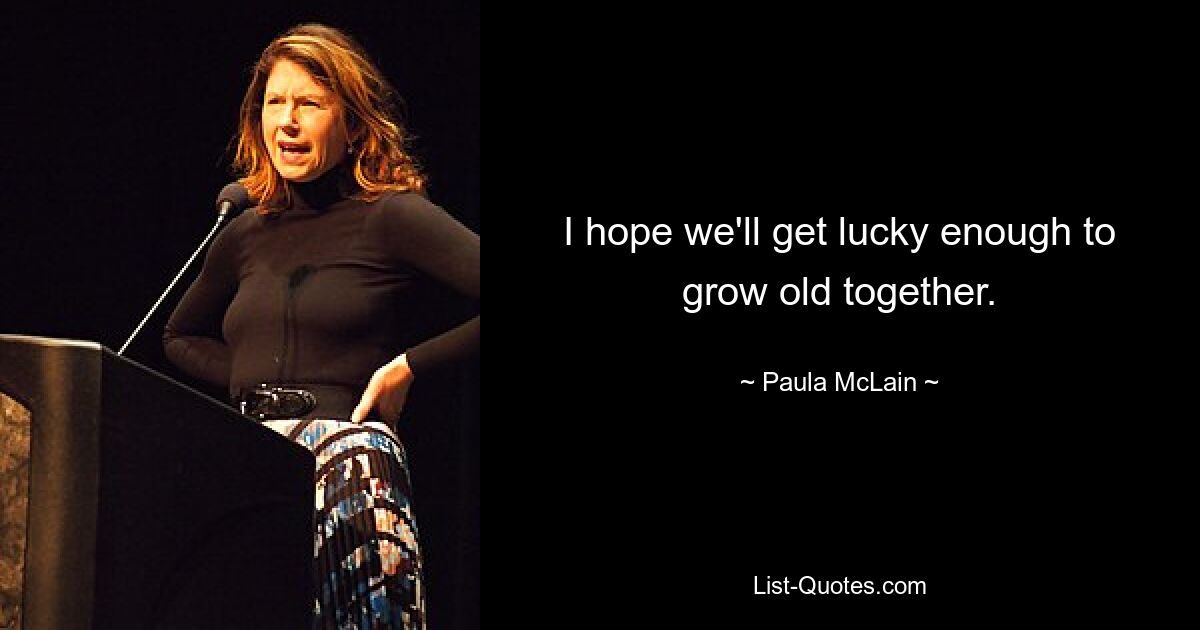 I hope we'll get lucky enough to grow old together. — © Paula McLain