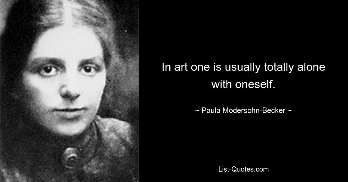 In art one is usually totally alone with oneself. — © Paula Modersohn-Becker