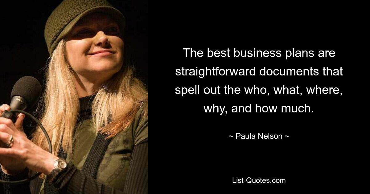 The best business plans are straightforward documents that spell out the who, what, where, why, and how much. — © Paula Nelson