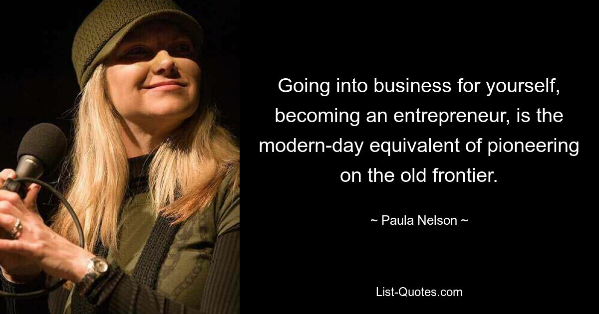 Going into business for yourself, becoming an entrepreneur, is the modern-day equivalent of pioneering on the old frontier. — © Paula Nelson