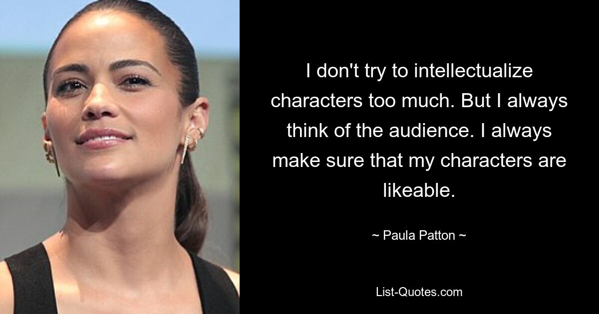 I don't try to intellectualize characters too much. But I always think of the audience. I always make sure that my characters are likeable. — © Paula Patton