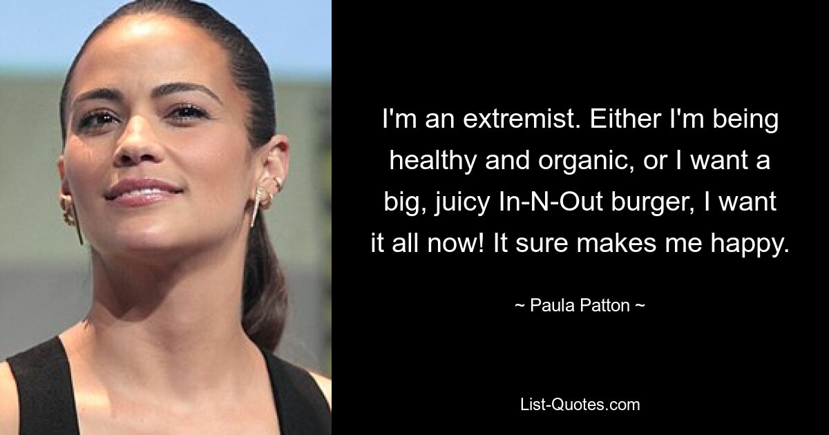 I'm an extremist. Either I'm being healthy and organic, or I want a big, juicy In-N-Out burger, I want it all now! It sure makes me happy. — © Paula Patton