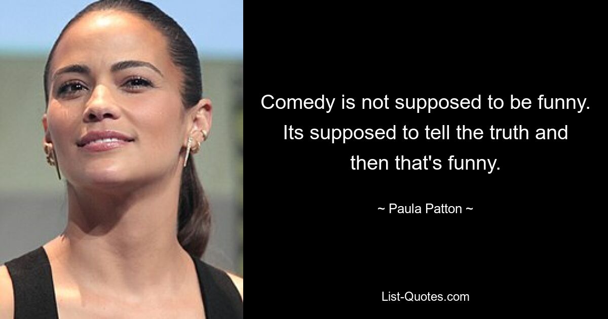 Comedy is not supposed to be funny. Its supposed to tell the truth and then that's funny. — © Paula Patton