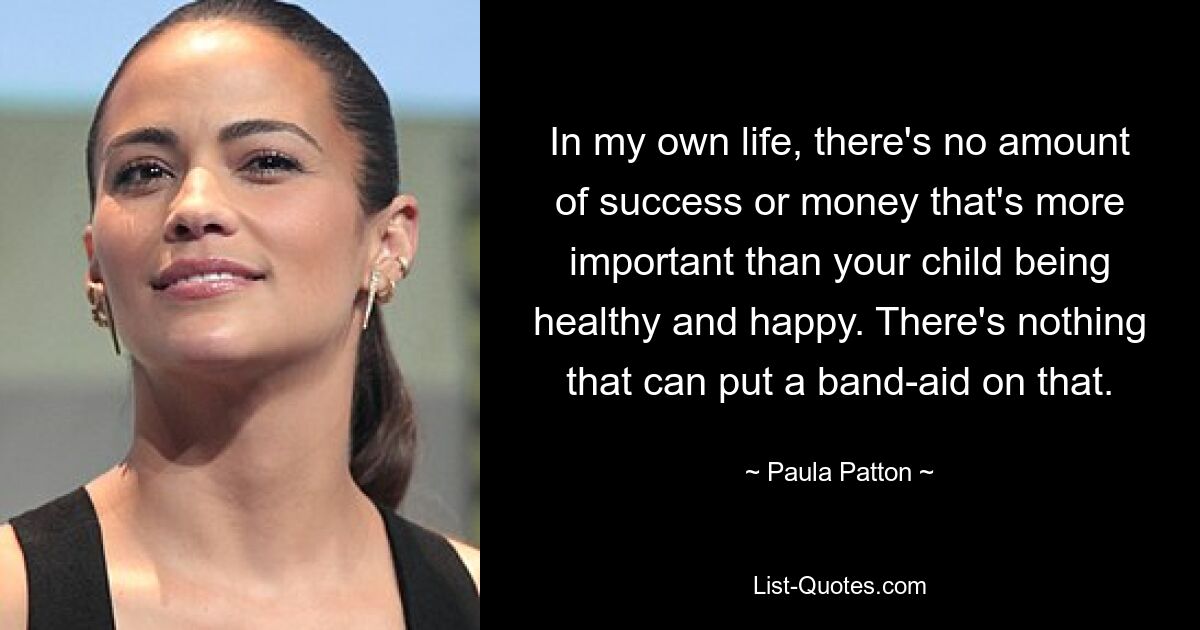 In my own life, there's no amount of success or money that's more important than your child being healthy and happy. There's nothing that can put a band-aid on that. — © Paula Patton