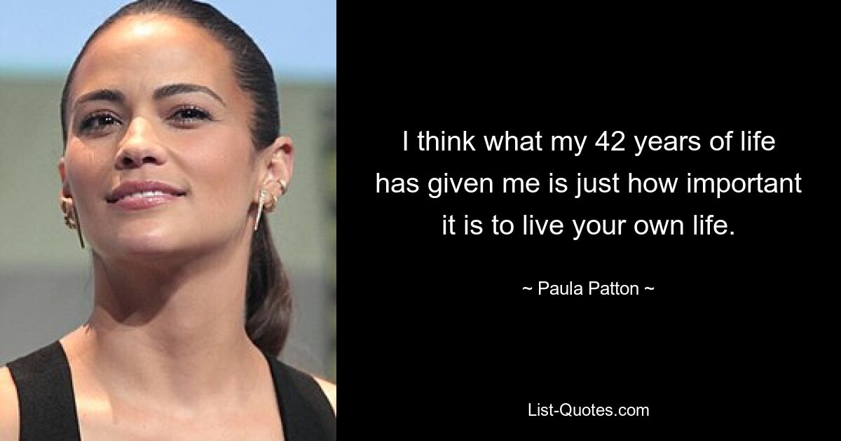 I think what my 42 years of life has given me is just how important it is to live your own life. — © Paula Patton