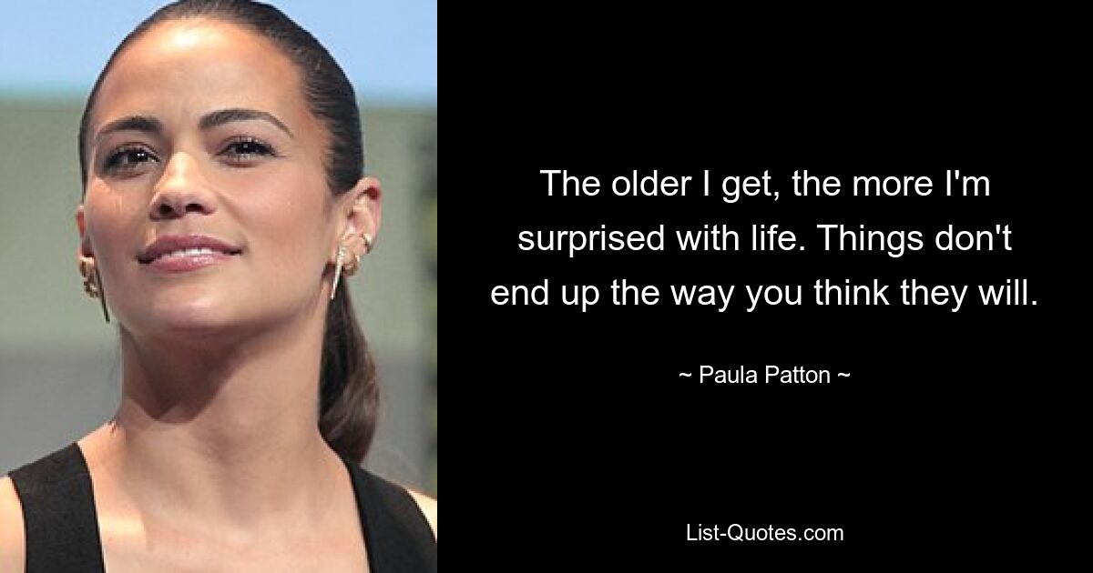 The older I get, the more I'm surprised with life. Things don't end up the way you think they will. — © Paula Patton