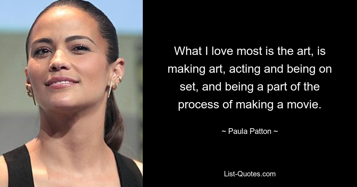 What I love most is the art, is making art, acting and being on set, and being a part of the process of making a movie. — © Paula Patton