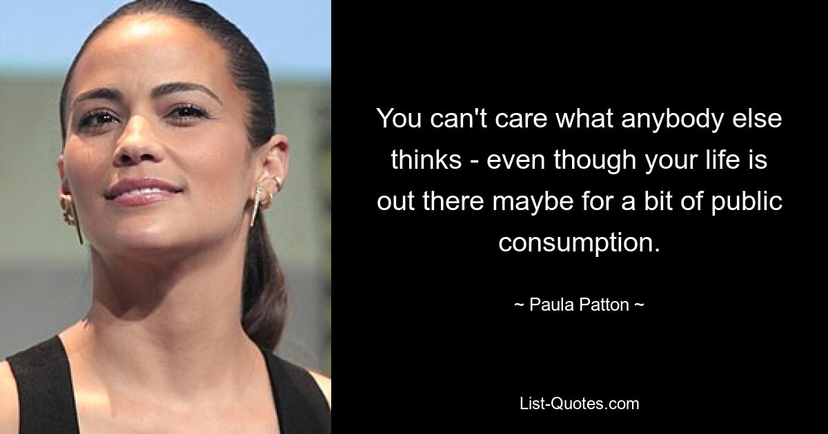 You can't care what anybody else thinks - even though your life is out there maybe for a bit of public consumption. — © Paula Patton