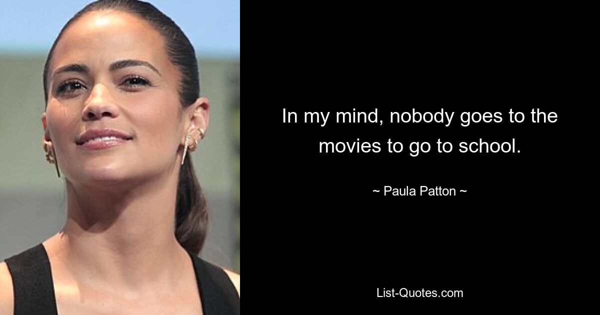 In my mind, nobody goes to the movies to go to school. — © Paula Patton