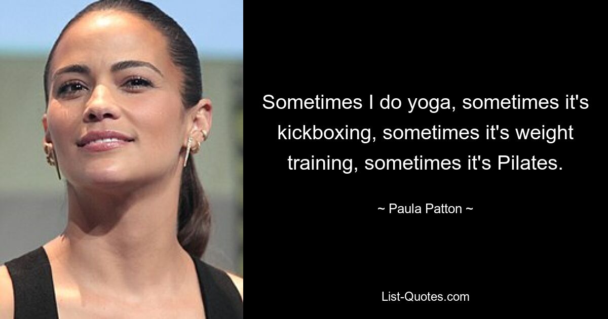 Sometimes I do yoga, sometimes it's kickboxing, sometimes it's weight training, sometimes it's Pilates. — © Paula Patton