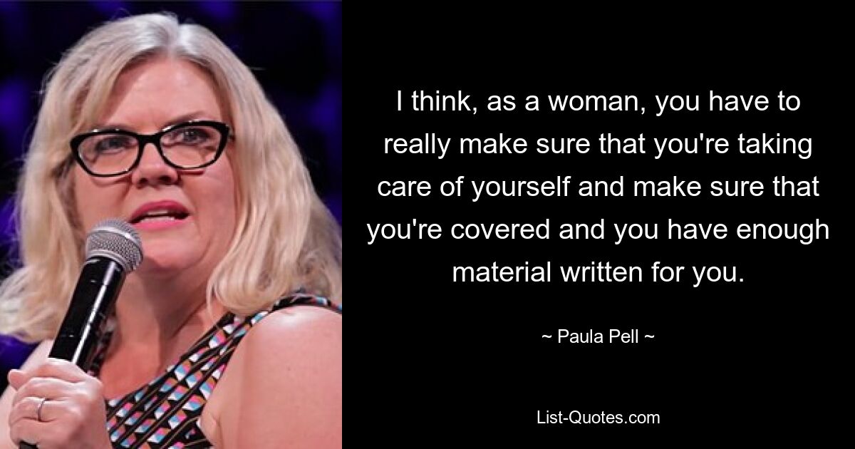 I think, as a woman, you have to really make sure that you're taking care of yourself and make sure that you're covered and you have enough material written for you. — © Paula Pell