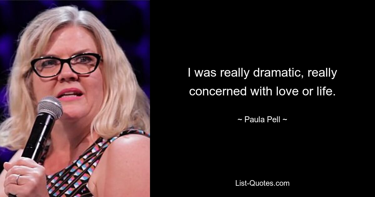 I was really dramatic, really concerned with love or life. — © Paula Pell