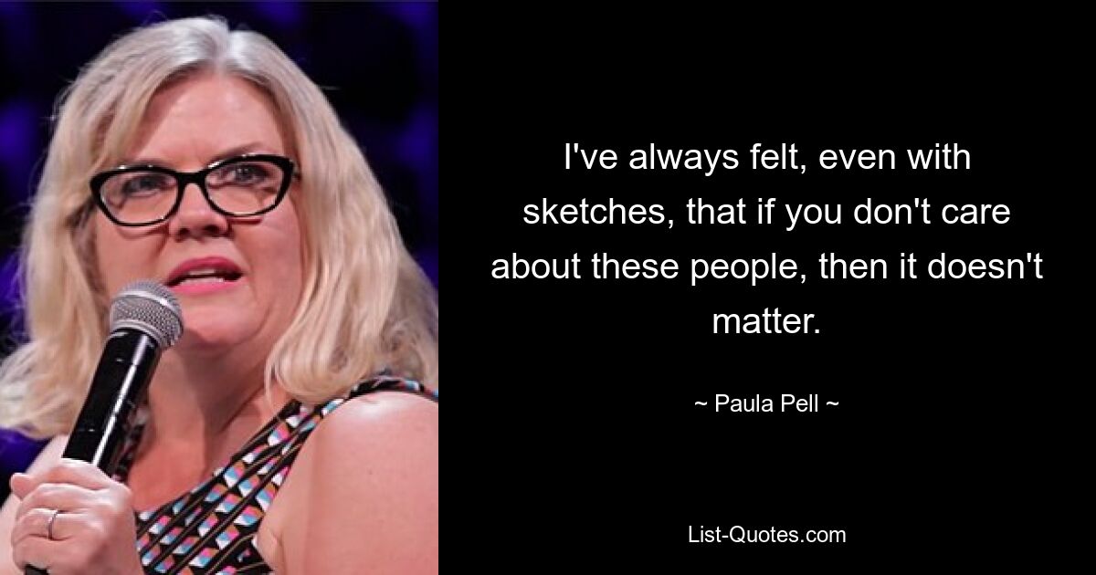 I've always felt, even with sketches, that if you don't care about these people, then it doesn't matter. — © Paula Pell