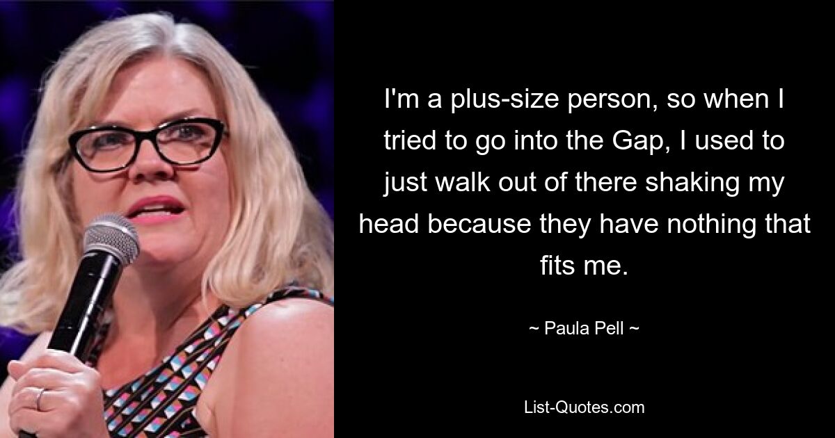 I'm a plus-size person, so when I tried to go into the Gap, I used to just walk out of there shaking my head because they have nothing that fits me. — © Paula Pell