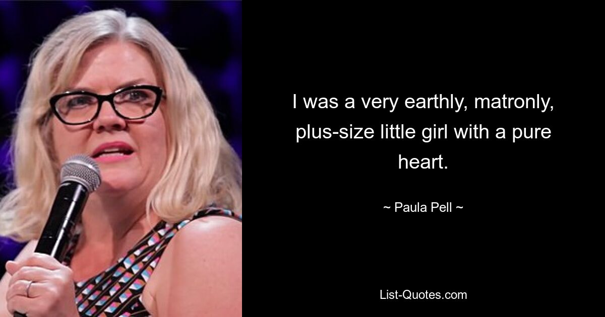 I was a very earthly, matronly, plus-size little girl with a pure heart. — © Paula Pell